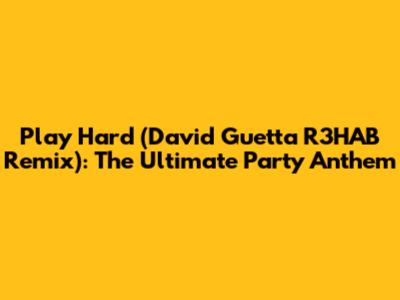 Play Hard (David Guetta R3HAB Remix): The Ultimate Party Anthem