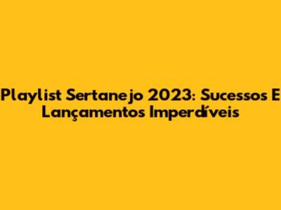 Playlist Sertanejo 2023: Sucessos E Lançamentos Imperdíveis
