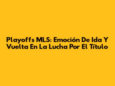 Playoffs MLS: Emoción De Ida Y Vuelta En La Lucha Por El Título
