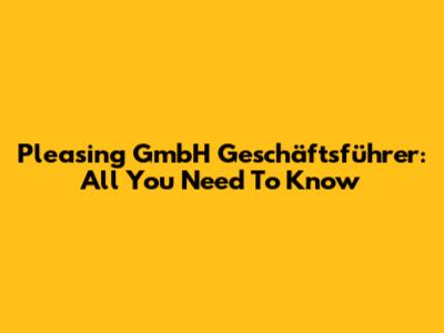 Pleasing GmbH Geschäftsführer: All You Need To Know
