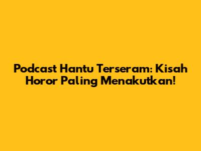 Podcast Hantu Terseram: Kisah Horor Paling Menakutkan!