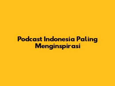 Podcast Indonesia Paling Menginspirasi