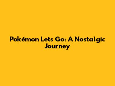 Pokémon Let's Go: A Nostalgic Journey