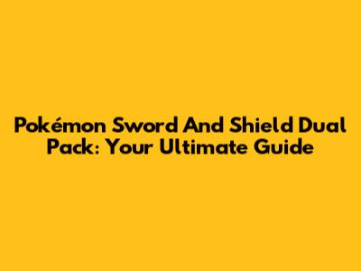 Pokémon Sword And Shield Dual Pack: Your Ultimate Guide