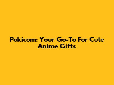 Pokicom: Your Go-To For Cute Anime Gifts
