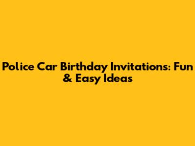 Police Car Birthday Invitations: Fun & Easy Ideas