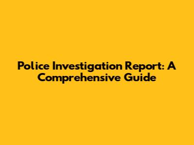 Police Investigation Report: A Comprehensive Guide