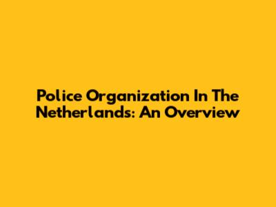 Police Organization In The Netherlands: An Overview
