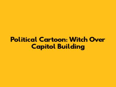 Political Cartoon: Witch Over Capitol Building