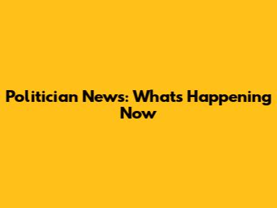 Politician News: What's Happening Now