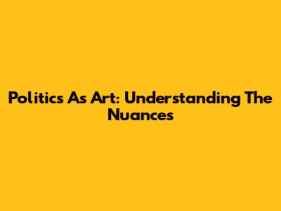 Politics As Art: Understanding The Nuances