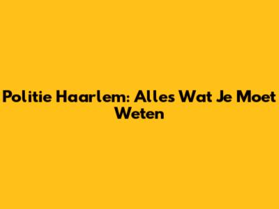 Politie Haarlem: Alles Wat Je Moet Weten