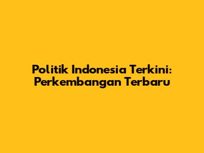 Politik Indonesia Terkini: Perkembangan Terbaru