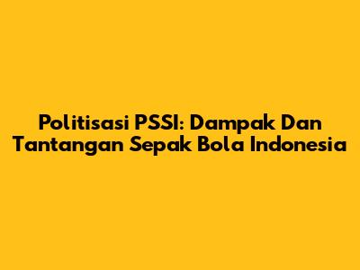 Politisasi PSSI: Dampak Dan Tantangan Sepak Bola Indonesia