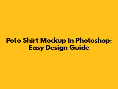 Polo Shirt Mockup In Photoshop: Easy Design Guide