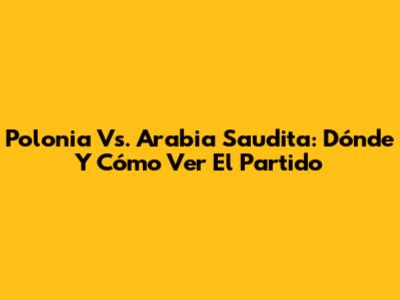 Polonia Vs. Arabia Saudita: Dónde Y Cómo Ver El Partido