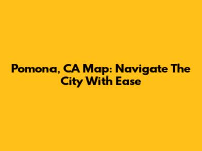 Pomona, CA Map: Navigate The City With Ease