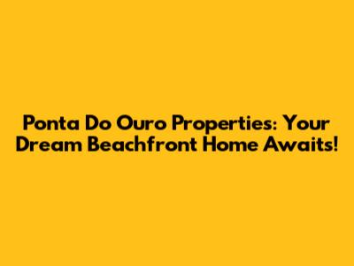 Ponta Do Ouro Properties: Your Dream Beachfront Home Awaits!