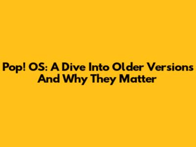Pop!_OS: A Dive Into Older Versions And Why They Matter