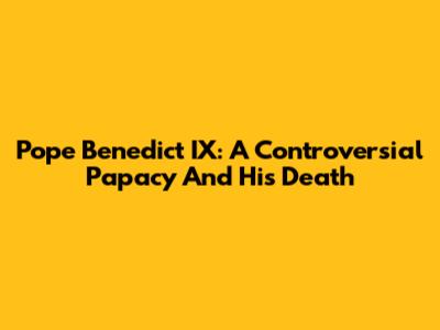 Pope Benedict IX: A Controversial Papacy And His Death