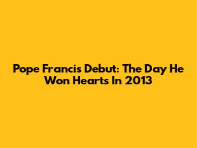 Pope Francis' Debut: The Day He Won Hearts In 2013