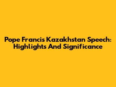 Pope Francis' Kazakhstan Speech: Highlights And Significance