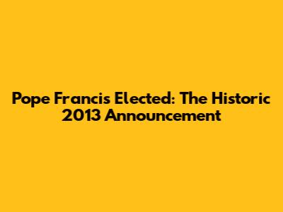Pope Francis Elected: The Historic 2013 Announcement