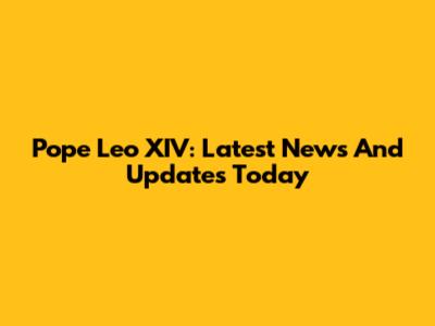 Pope Leo XIV: Latest News And Updates Today