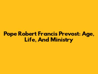 Pope Robert Francis Prevost: Age, Life, And Ministry