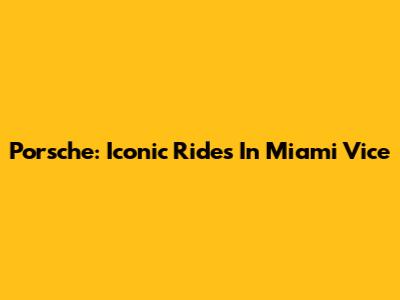 Porsche: Iconic Rides In Miami Vice