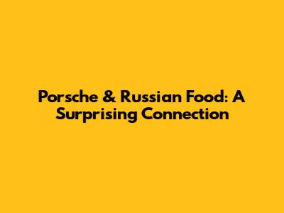 Porsche & Russian Food: A Surprising Connection