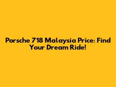 Porsche 718 Malaysia Price: Find Your Dream Ride!
