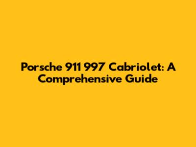 Porsche 911 997 Cabriolet: A Comprehensive Guide
