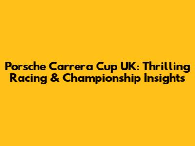 Porsche Carrera Cup UK: Thrilling Racing & Championship Insights