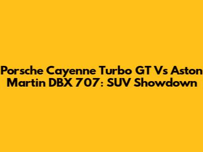 Porsche Cayenne Turbo GT Vs Aston Martin DBX 707: SUV Showdown