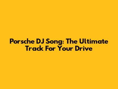 Porsche DJ Song: The Ultimate Track For Your Drive