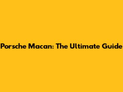 Porsche Macan: The Ultimate Guide