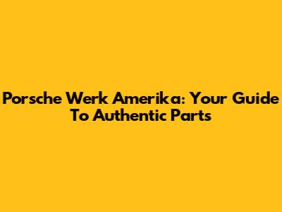 Porsche Werk Amerika: Your Guide To Authentic Parts