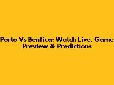Porto Vs Benfica: Watch Live, Game Preview & Predictions