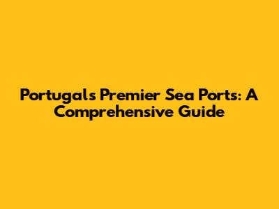 Portugal's Premier Sea Ports: A Comprehensive Guide