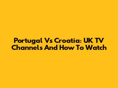 Portugal Vs Croatia: UK TV Channels And How To Watch