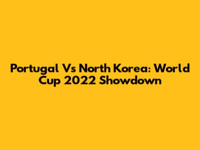 Portugal Vs North Korea: World Cup 2022 Showdown