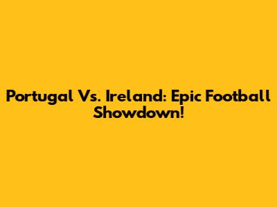Portugal Vs. Ireland: Epic Football Showdown!