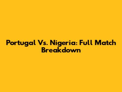 Portugal Vs. Nigeria: Full Match Breakdown