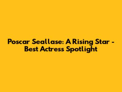 Poscar Seallase: A Rising Star - Best Actress Spotlight