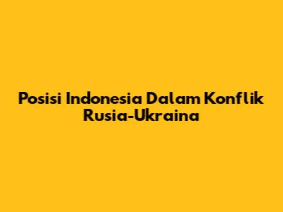 Posisi Indonesia Dalam Konflik Rusia-Ukraina