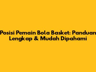 Posisi Pemain Bola Basket: Panduan Lengkap & Mudah Dipahami