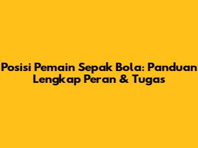 Posisi Pemain Sepak Bola: Panduan Lengkap Peran & Tugas