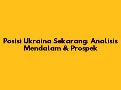 Posisi Ukraina Sekarang: Analisis Mendalam & Prospek