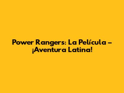 Power Rangers: La Película – ¡Aventura Latina!